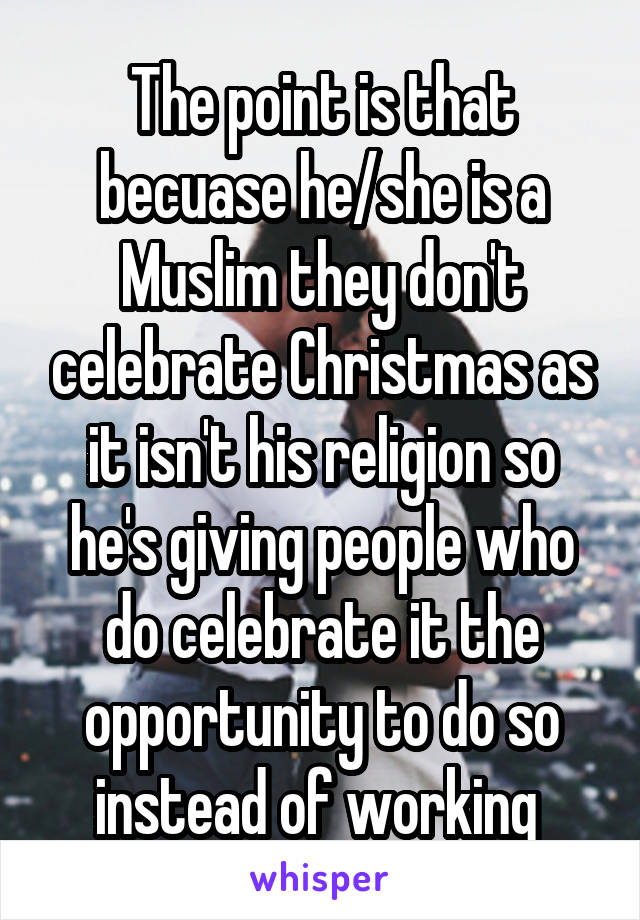 The point is that becuase he/she is a Muslim they don't celebrate Christmas as it isn't his religion so he's giving people who do celebrate it the opportunity to do so instead of working 