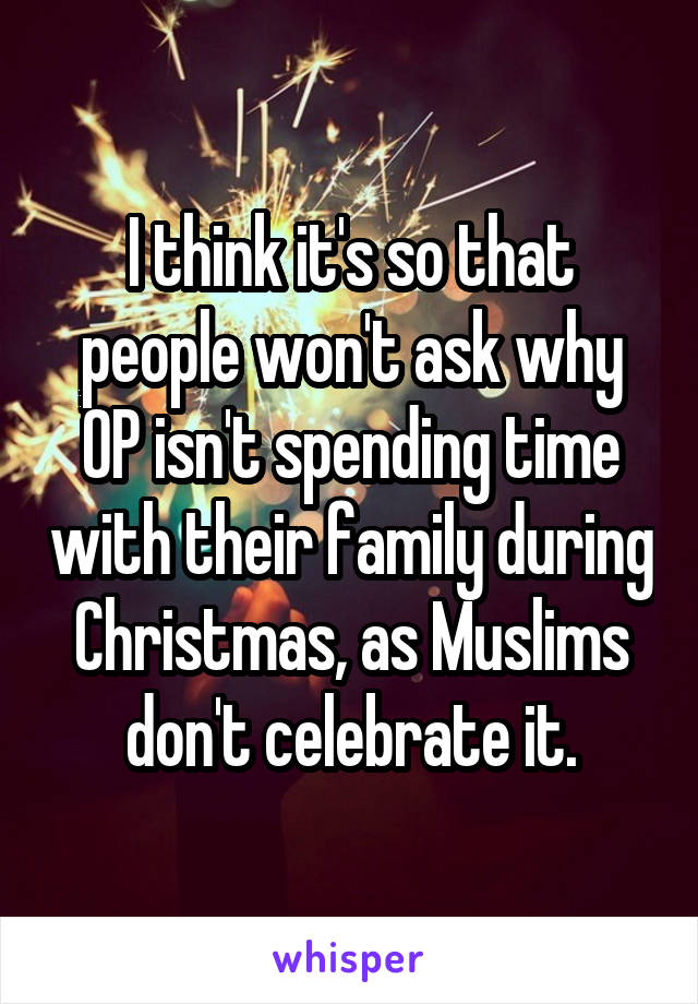 I think it's so that people won't ask why OP isn't spending time with their family during Christmas, as Muslims don't celebrate it.