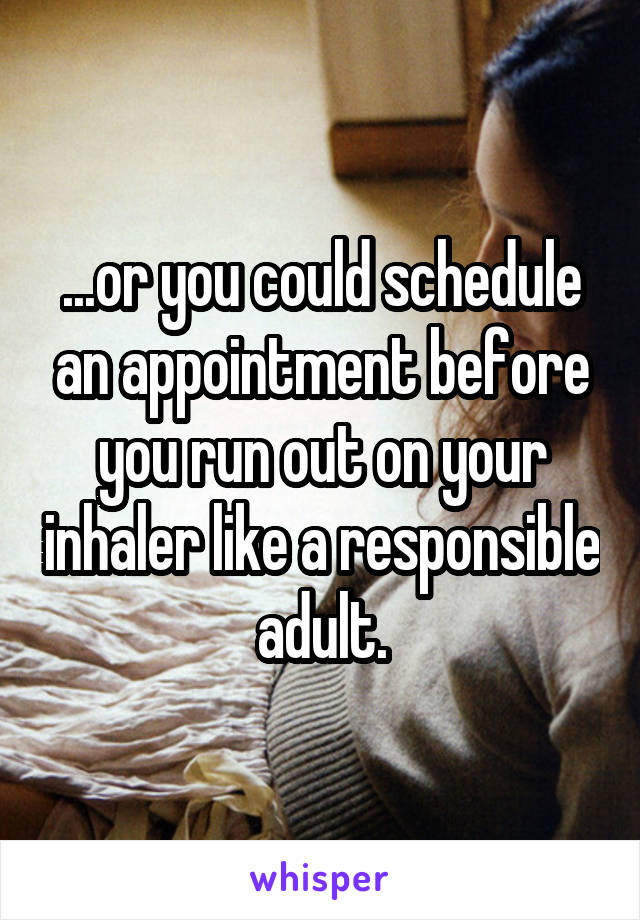 ...or you could schedule an appointment before you run out on your inhaler like a responsible adult.