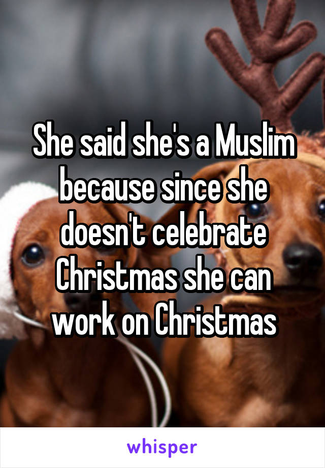 She said she's a Muslim because since she doesn't celebrate Christmas she can work on Christmas