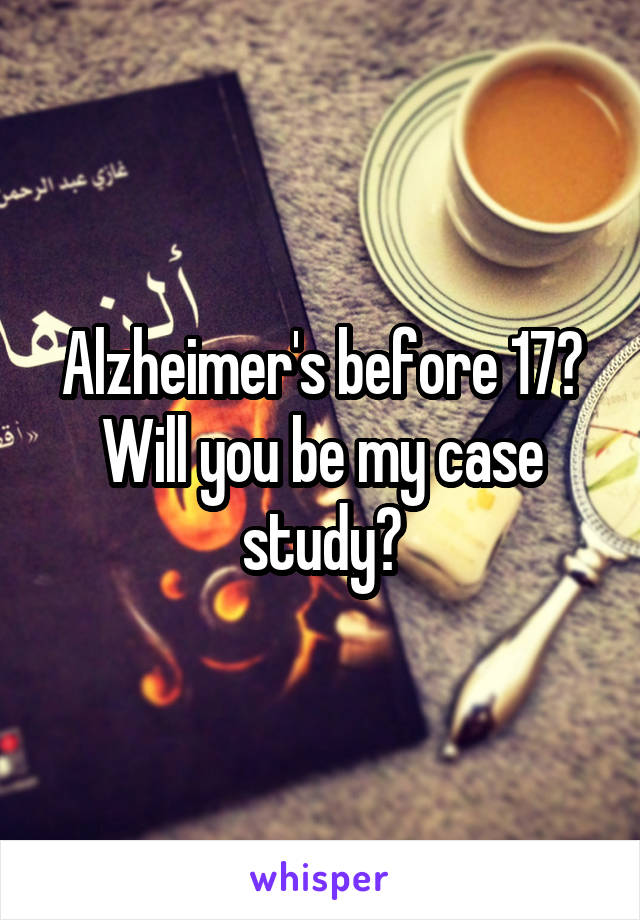 Alzheimer's before 17? Will you be my case study?