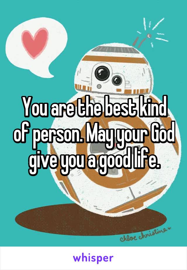 You are the best kind of person. May your God give you a good life.