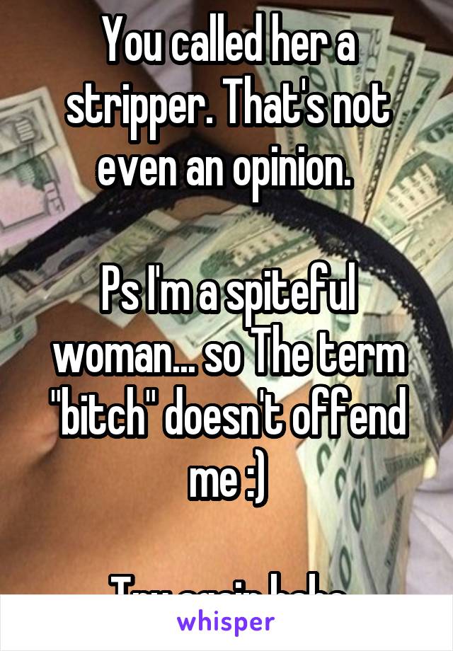 You called her a stripper. That's not even an opinion. 

Ps I'm a spiteful woman... so The term "bitch" doesn't offend me :)

Try again babe