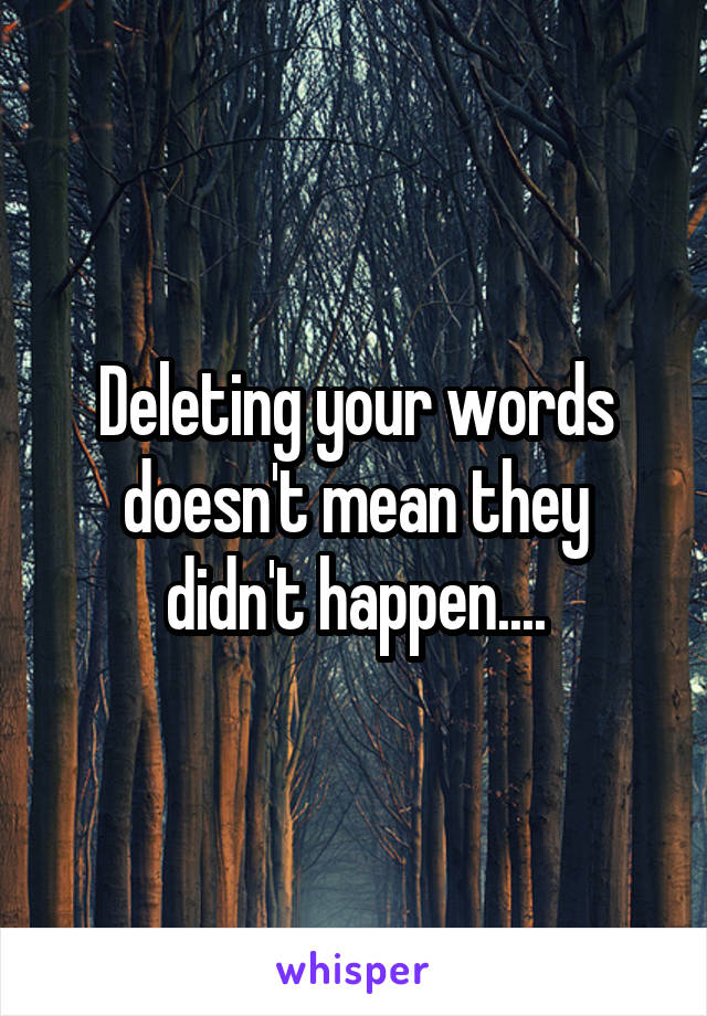 Deleting your words doesn't mean they didn't happen....