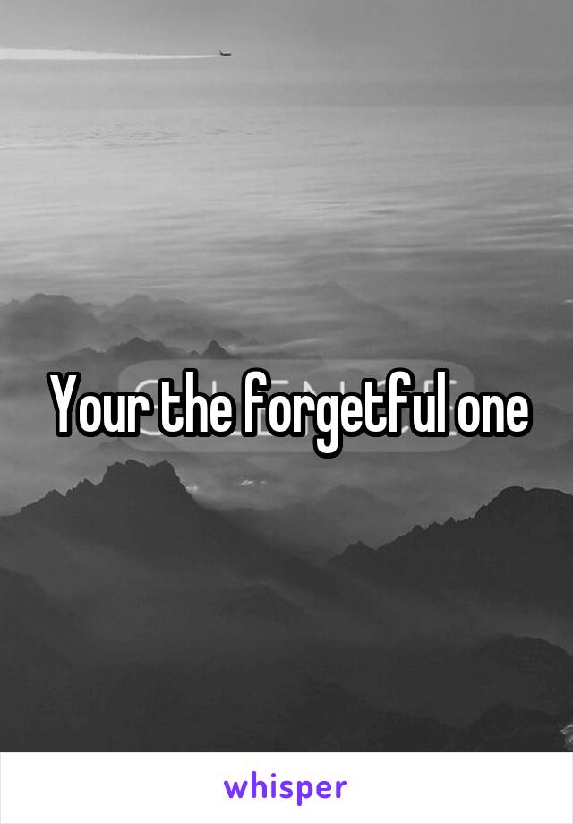 Your the forgetful one