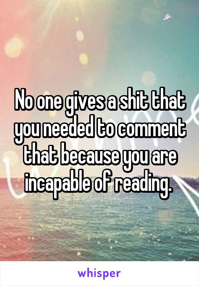 No one gives a shit that you needed to comment that because you are incapable of reading. 