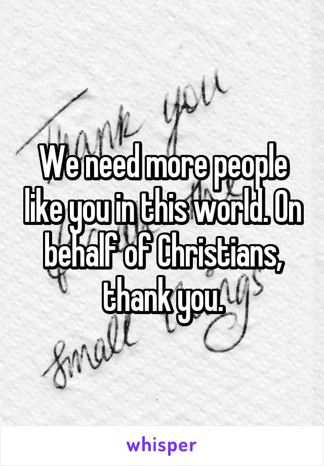 We need more people like you in this world. On behalf of Christians, thank you.