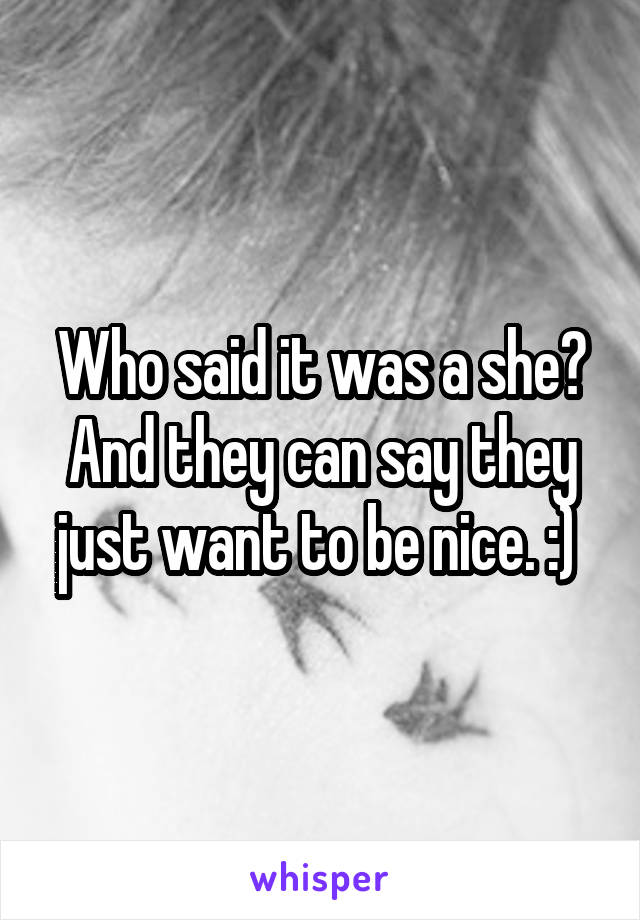 Who said it was a she? And they can say they just want to be nice. :) 