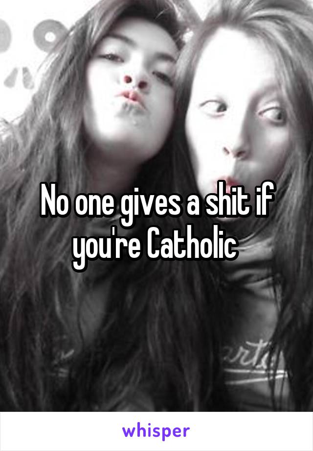 No one gives a shit if you're Catholic 