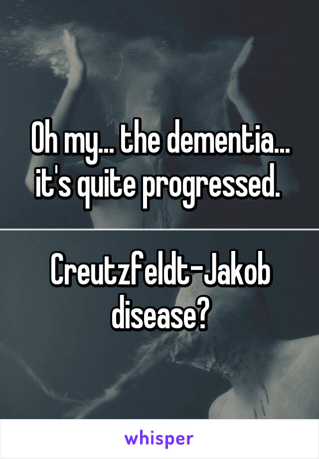 Oh my... the dementia... it's quite progressed. 

Creutzfeldt-Jakob disease?