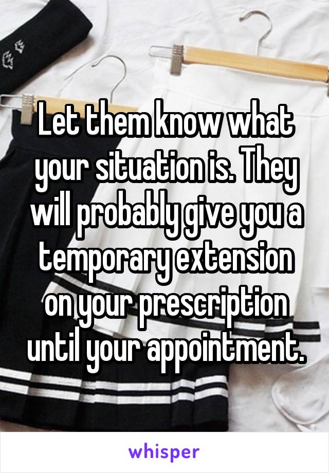 Let them know what your situation is. They will probably give you a temporary extension on your prescription until your appointment.