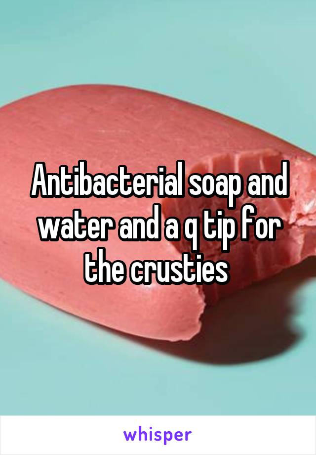 Antibacterial soap and water and a q tip for the crusties 