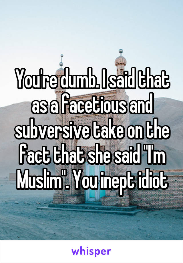 You're dumb. I said that as a facetious and subversive take on the fact that she said "I'm Muslim". You inept idiot