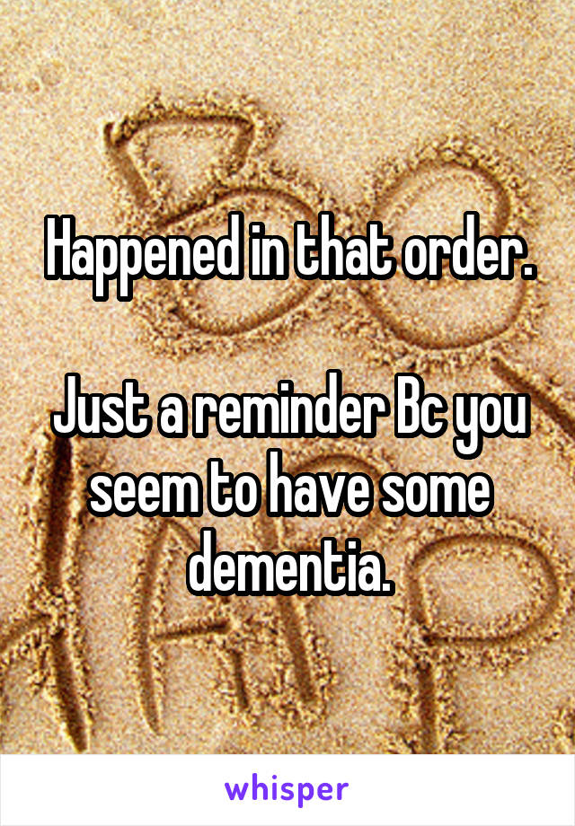 Happened in that order.

Just a reminder Bc you seem to have some dementia.