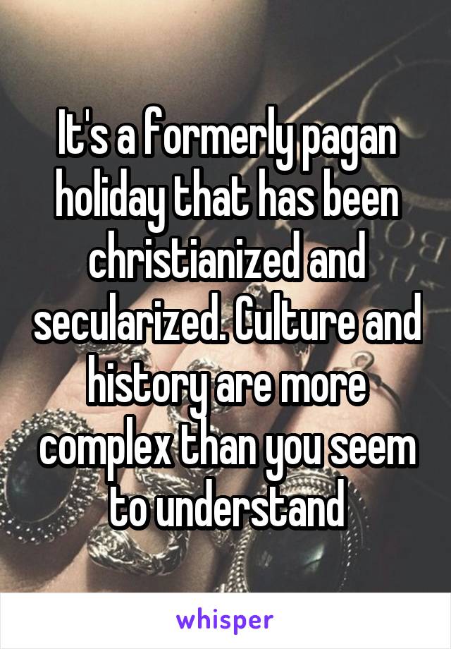 It's a formerly pagan holiday that has been christianized and secularized. Culture and history are more complex than you seem to understand