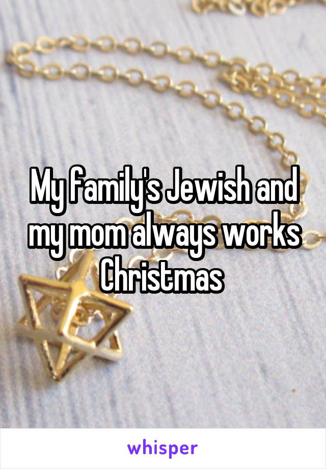 My family's Jewish and my mom always works Christmas 