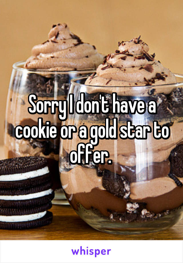 Sorry I don't have a cookie or a gold star to offer. 