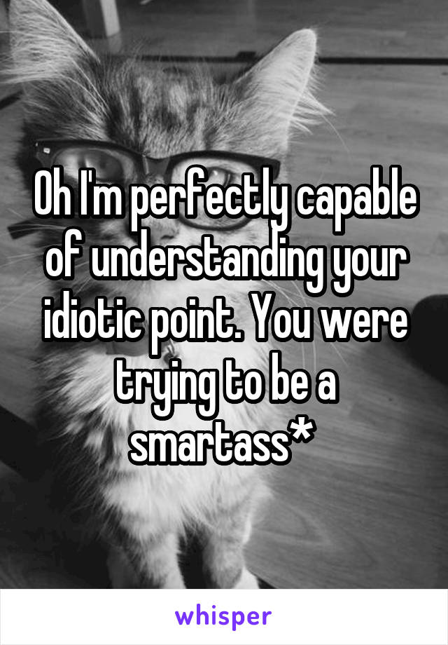 Oh I'm perfectly capable of understanding your idiotic point. You were trying to be a smartass* 