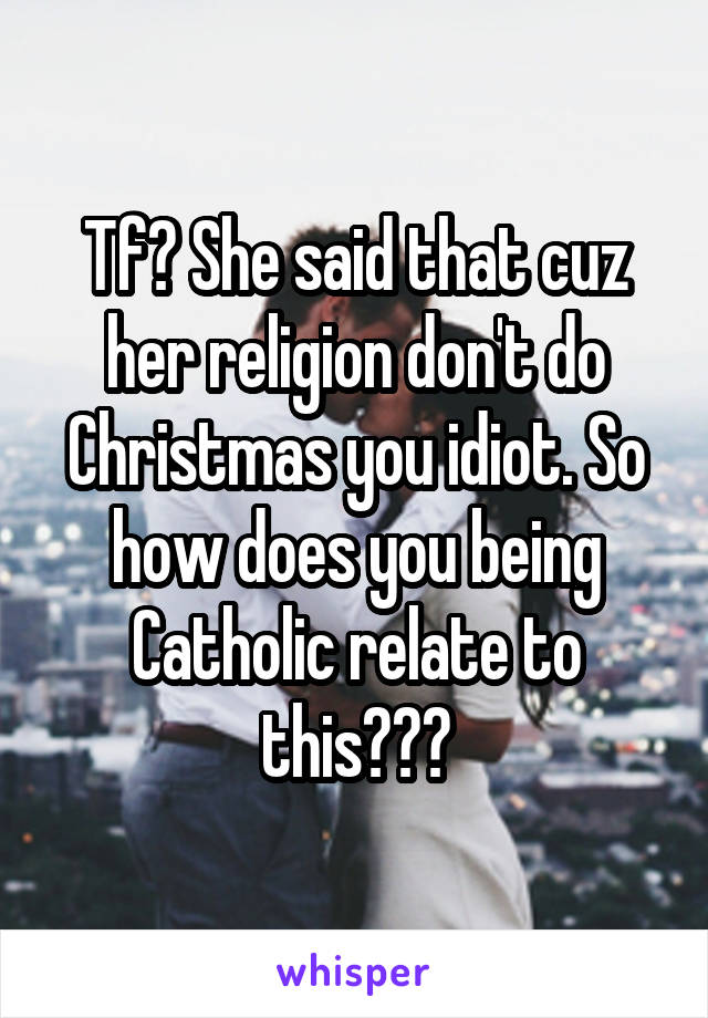 Tf? She said that cuz her religion don't do Christmas you idiot. So how does you being Catholic relate to this???