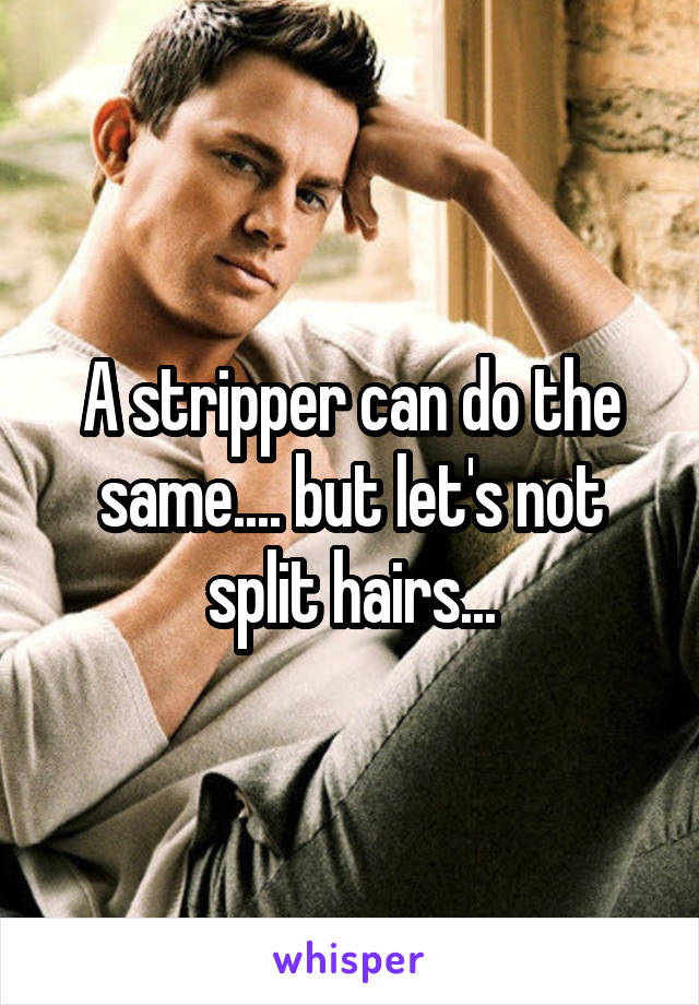 A stripper can do the same.... but let's not split hairs...