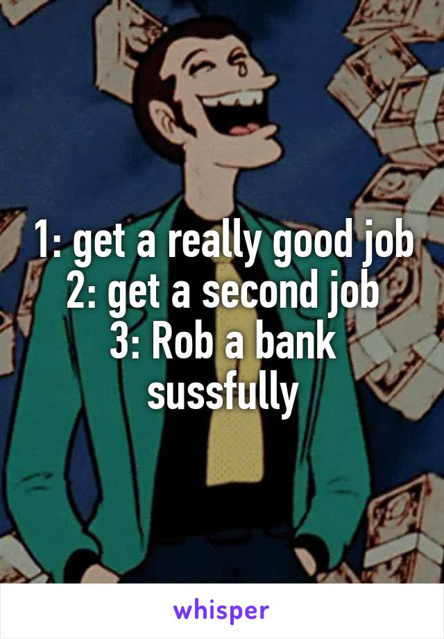 1: get a really good job
2: get a second job
3: Rob a bank sussfully