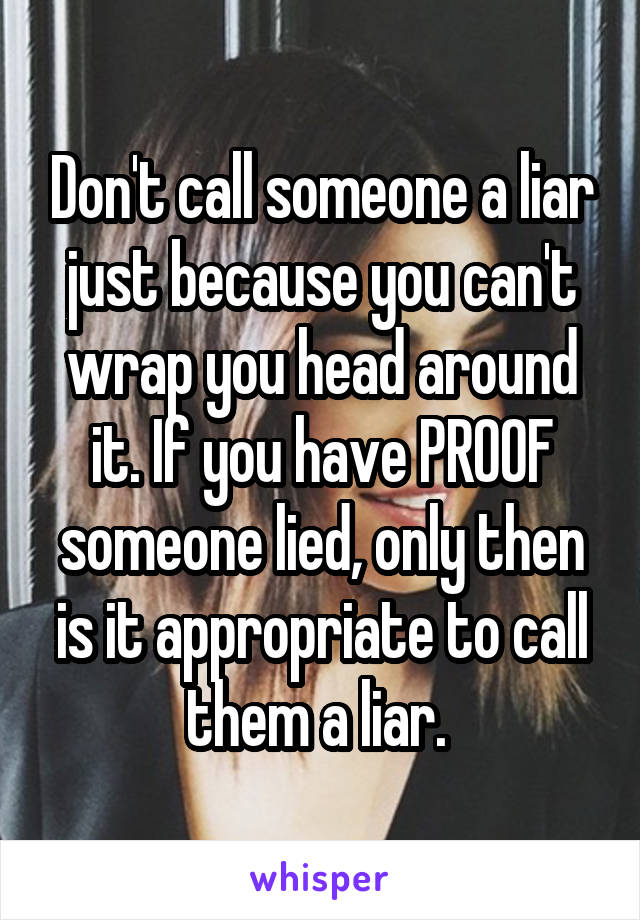 Don't call someone a liar just because you can't wrap you head around it. If you have PROOF someone lied, only then is it appropriate to call them a liar. 