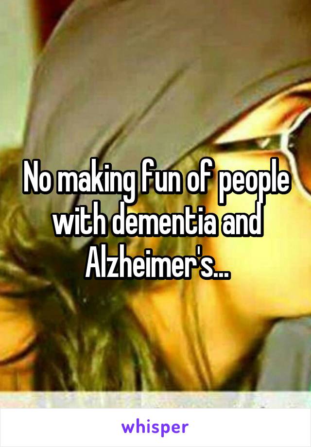 No making fun of people with dementia and Alzheimer's...