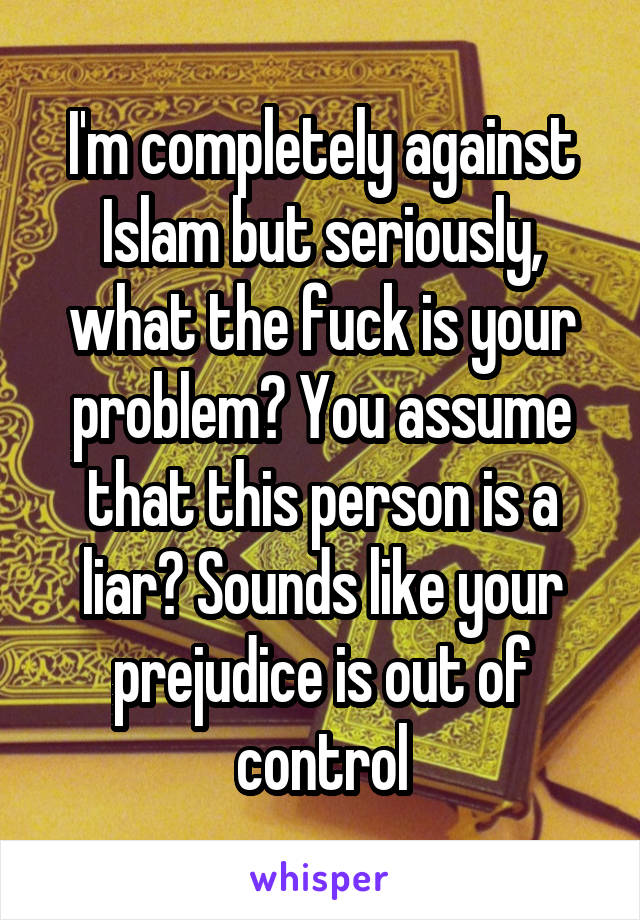 I'm completely against Islam but seriously, what the fuck is your problem? You assume that this person is a liar? Sounds like your prejudice is out of control