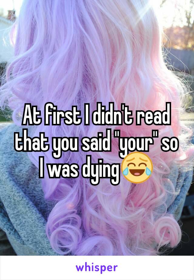 At first I didn't read that you said "your" so I was dying😂