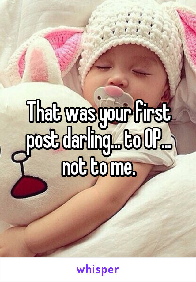 That was your first post darling... to OP... not to me.