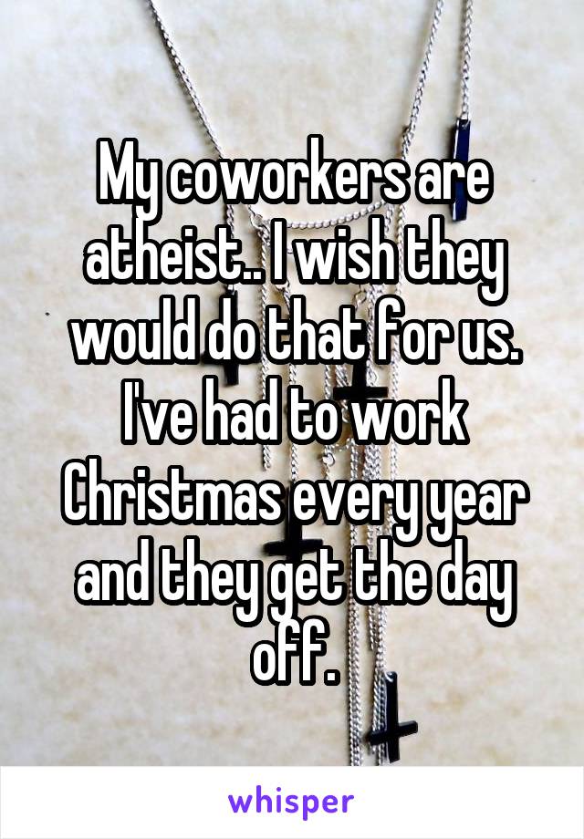 My coworkers are atheist.. I wish they would do that for us. I've had to work Christmas every year and they get the day off.