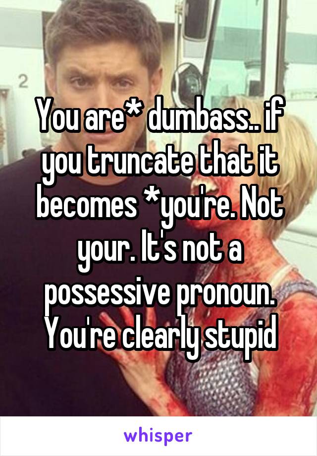 You are* dumbass.. if you truncate that it becomes *you're. Not your. It's not a possessive pronoun. You're clearly stupid