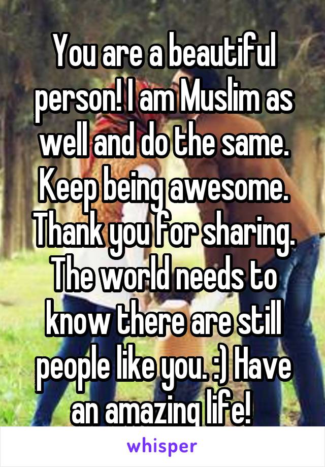 You are a beautiful person! I am Muslim as well and do the same. Keep being awesome. Thank you for sharing. The world needs to know there are still people like you. :) Have an amazing life! 