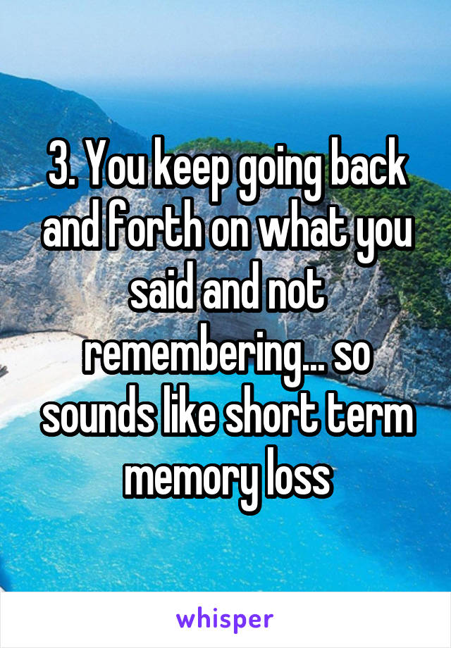 3. You keep going back and forth on what you said and not remembering... so sounds like short term memory loss