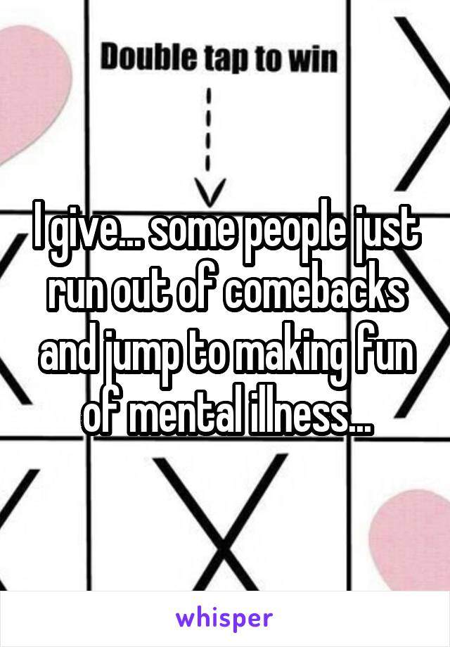 I give... some people just run out of comebacks and jump to making fun of mental illness...