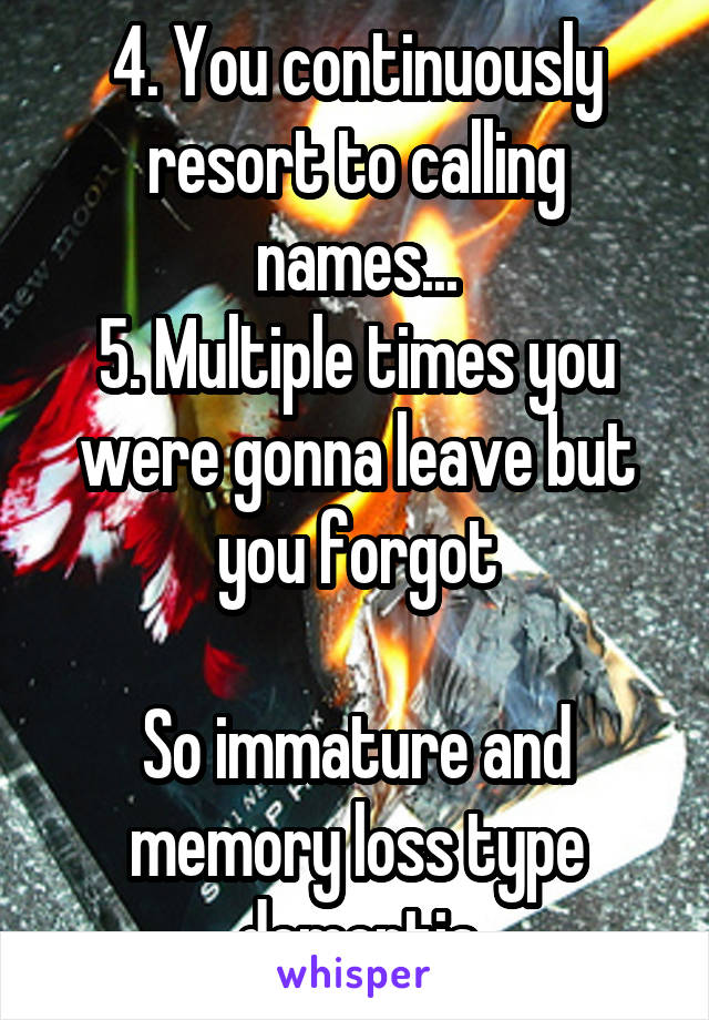 4. You continuously resort to calling names...
5. Multiple times you were gonna leave but you forgot

So immature and memory loss type dementia