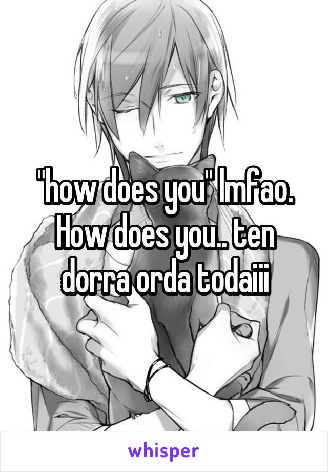 "how does you" lmfao. How does you.. ten dorra orda todaiii