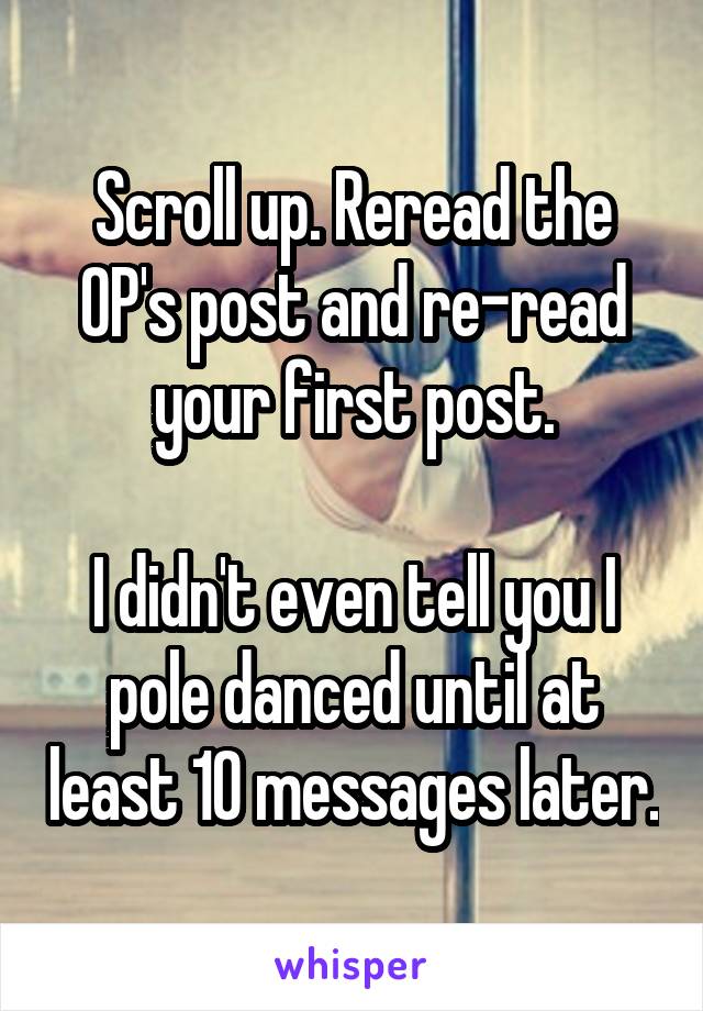 Scroll up. Reread the OP's post and re-read your first post.

I didn't even tell you I pole danced until at least 10 messages later.