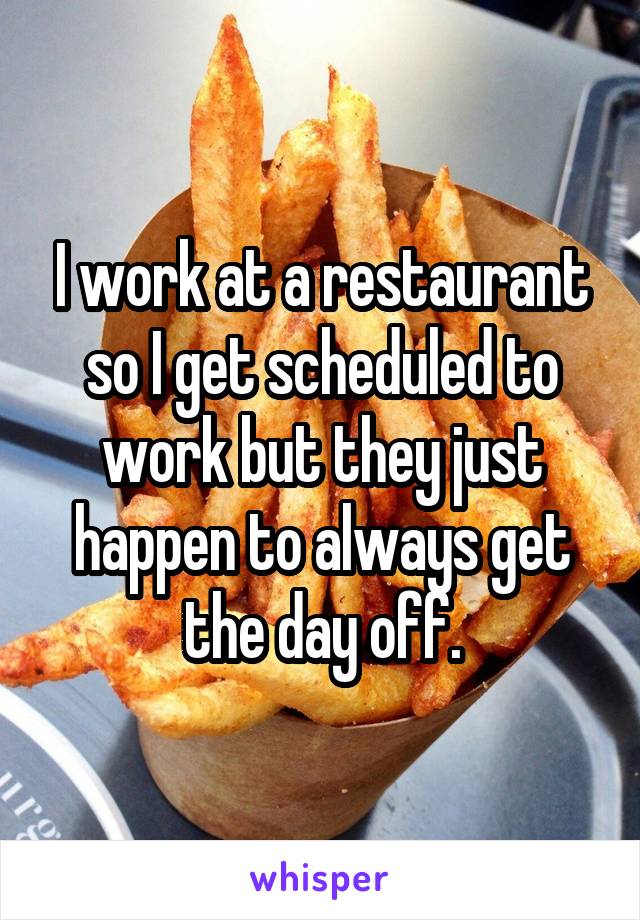 I work at a restaurant so I get scheduled to work but they just happen to always get the day off.