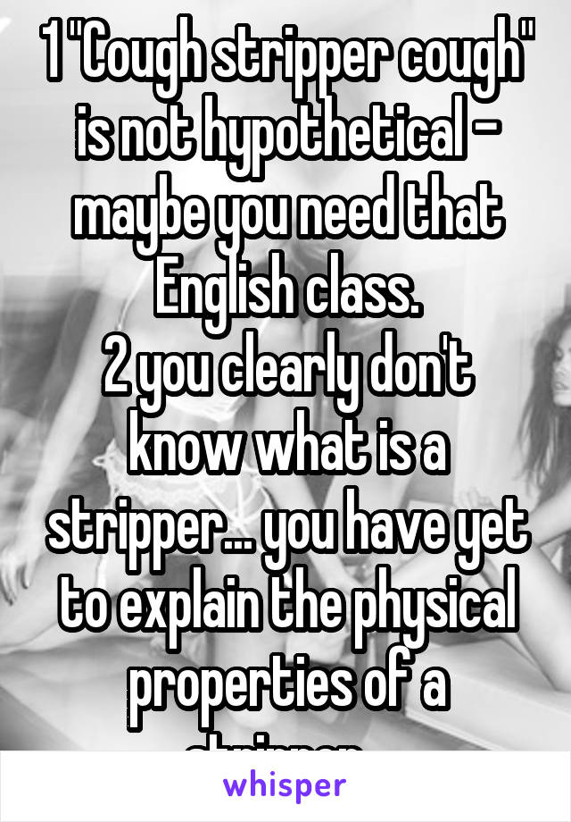 1 "Cough stripper cough" is not hypothetical - maybe you need that English class.
2 you clearly don't know what is a stripper... you have yet to explain the physical properties of a stripper...