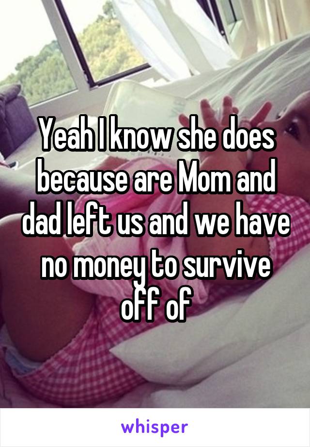 Yeah I know she does because are Mom and dad left us and we have no money to survive off of