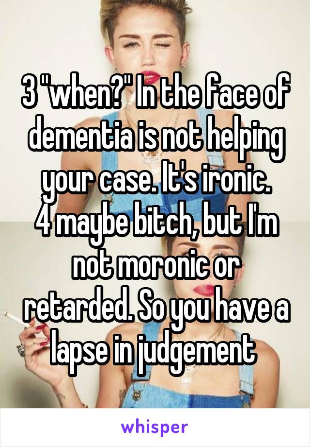 3 "when?" In the face of dementia is not helping your case. It's ironic.
4 maybe bitch, but I'm not moronic or retarded. So you have a lapse in judgement 