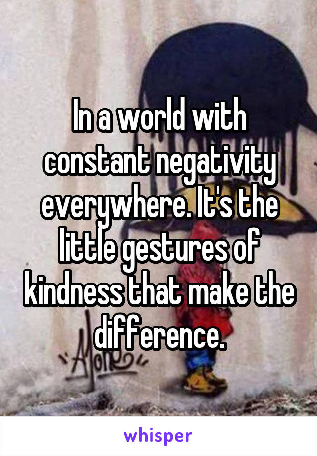 In a world with constant negativity everywhere. It's the little gestures of kindness that make the difference.