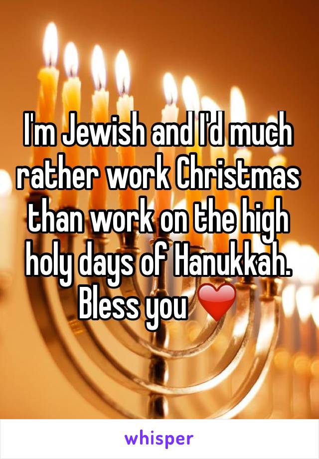 I'm Jewish and I'd much rather work Christmas than work on the high holy days of Hanukkah. Bless you ❤️