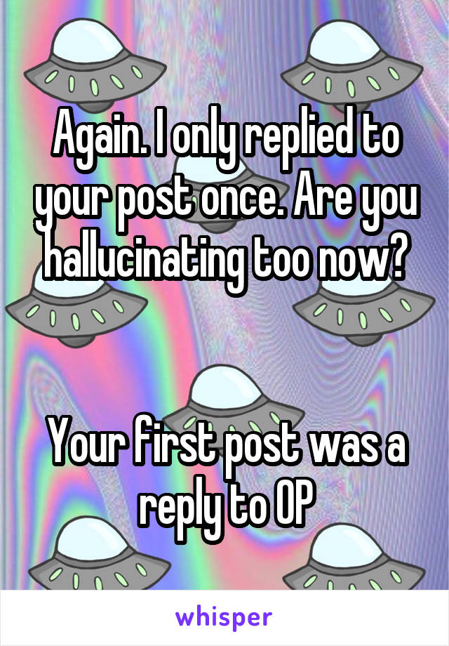 Again. I only replied to your post once. Are you hallucinating too now?


Your first post was a reply to OP