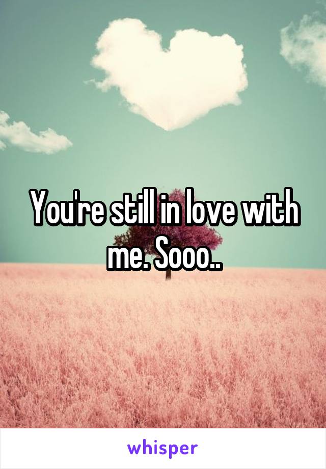 You're still in love with me. Sooo..