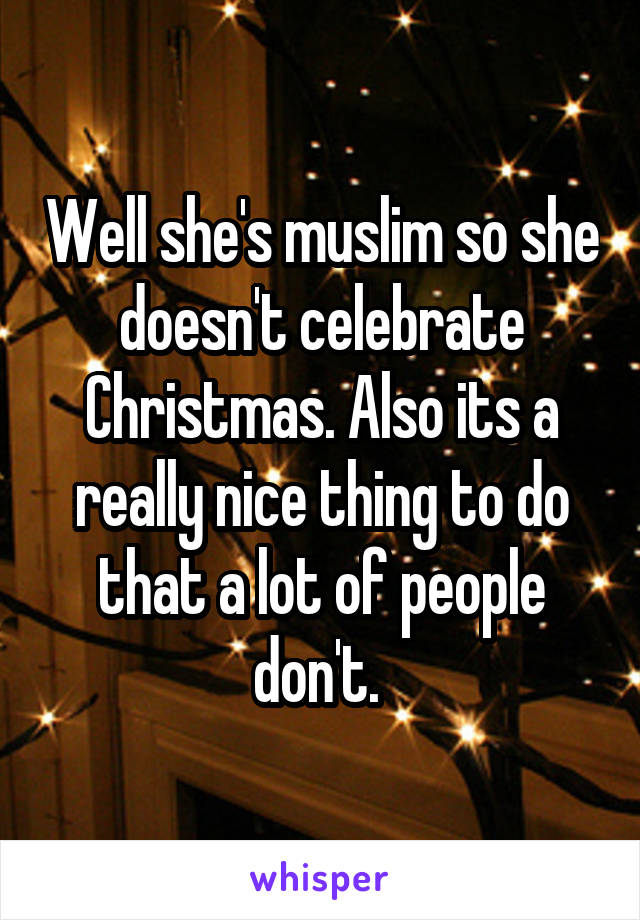 Well she's muslim so she doesn't celebrate Christmas. Also its a really nice thing to do that a lot of people don't. 