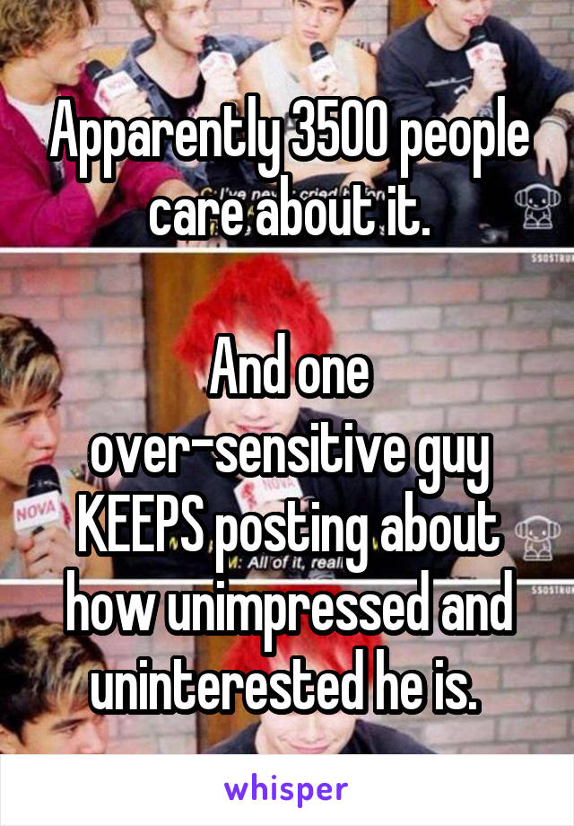 Apparently 3500 people care about it.

And one over-sensitive guy KEEPS posting about how unimpressed and uninterested he is. 