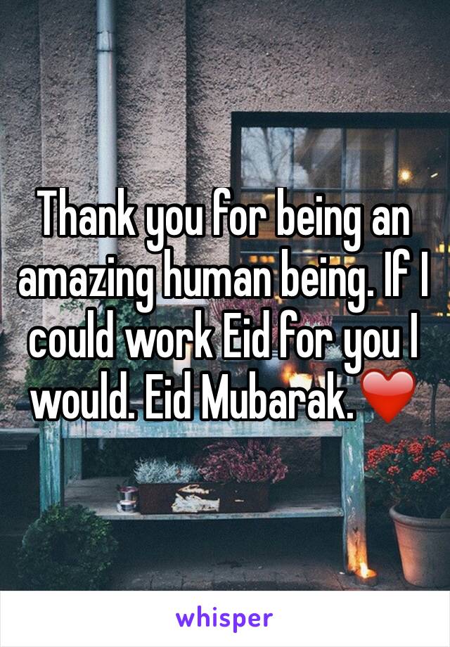 Thank you for being an amazing human being. If I could work Eid for you I would. Eid Mubarak.❤️