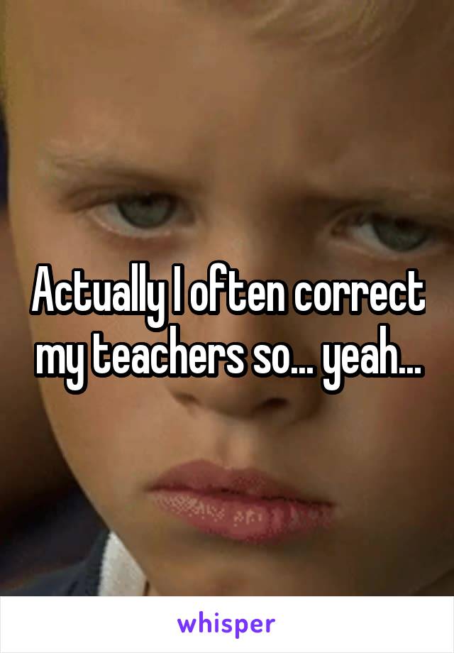 Actually I often correct my teachers so... yeah...